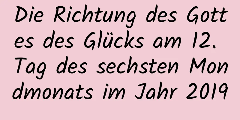 Die Richtung des Gottes des Glücks am 12. Tag des sechsten Mondmonats im Jahr 2019