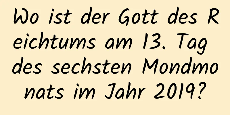 Wo ist der Gott des Reichtums am 13. Tag des sechsten Mondmonats im Jahr 2019?