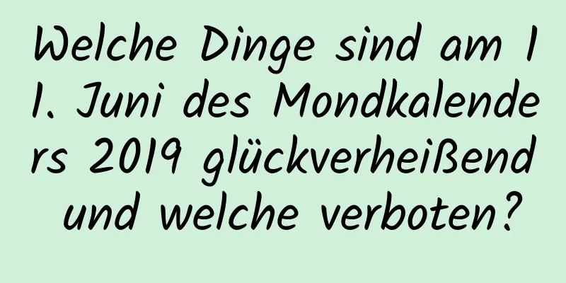 Welche Dinge sind am 11. Juni des Mondkalenders 2019 glückverheißend und welche verboten?