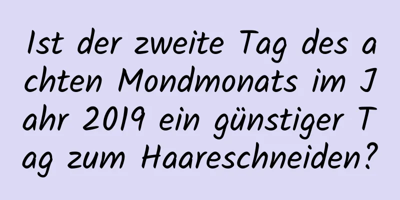 Ist der zweite Tag des achten Mondmonats im Jahr 2019 ein günstiger Tag zum Haareschneiden?