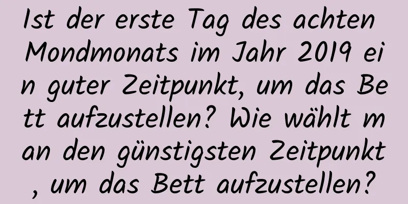 Ist der erste Tag des achten Mondmonats im Jahr 2019 ein guter Zeitpunkt, um das Bett aufzustellen? Wie wählt man den günstigsten Zeitpunkt, um das Bett aufzustellen?