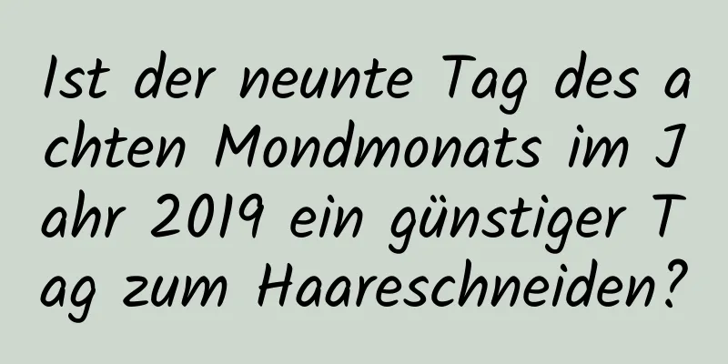 Ist der neunte Tag des achten Mondmonats im Jahr 2019 ein günstiger Tag zum Haareschneiden?