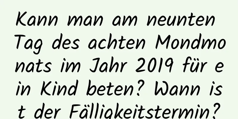 Kann man am neunten Tag des achten Mondmonats im Jahr 2019 für ein Kind beten? Wann ist der Fälligkeitstermin?