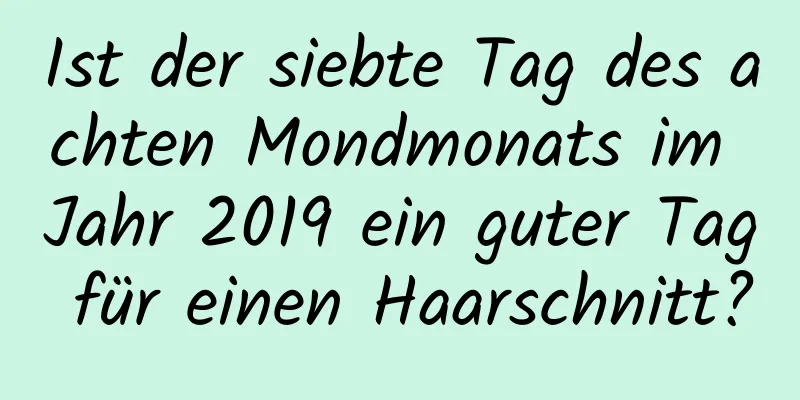 Ist der siebte Tag des achten Mondmonats im Jahr 2019 ein guter Tag für einen Haarschnitt?