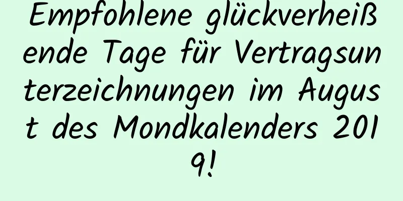 Empfohlene glückverheißende Tage für Vertragsunterzeichnungen im August des Mondkalenders 2019!