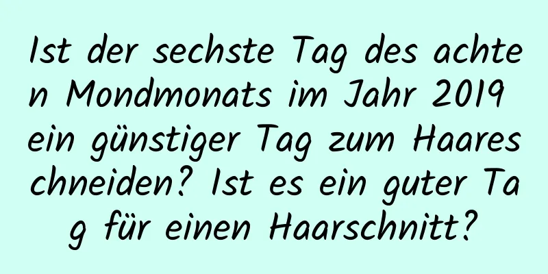 Ist der sechste Tag des achten Mondmonats im Jahr 2019 ein günstiger Tag zum Haareschneiden? Ist es ein guter Tag für einen Haarschnitt?