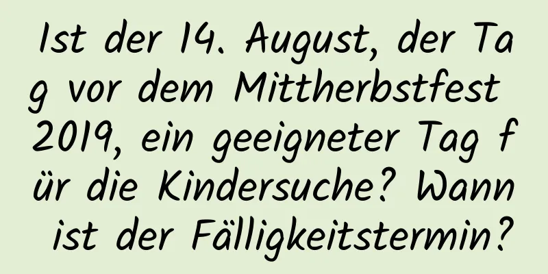 Ist der 14. August, der Tag vor dem Mittherbstfest 2019, ein geeigneter Tag für die Kindersuche? Wann ist der Fälligkeitstermin?