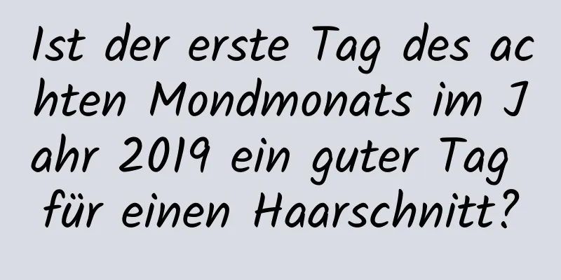 Ist der erste Tag des achten Mondmonats im Jahr 2019 ein guter Tag für einen Haarschnitt?