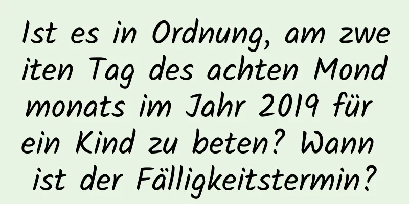 Ist es in Ordnung, am zweiten Tag des achten Mondmonats im Jahr 2019 für ein Kind zu beten? Wann ist der Fälligkeitstermin?