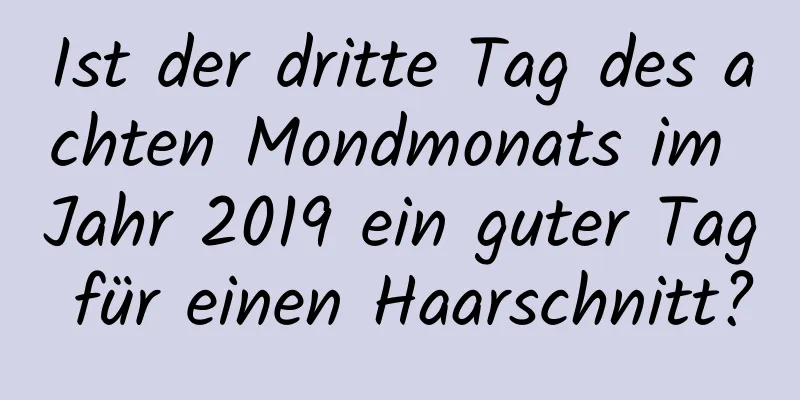 Ist der dritte Tag des achten Mondmonats im Jahr 2019 ein guter Tag für einen Haarschnitt?