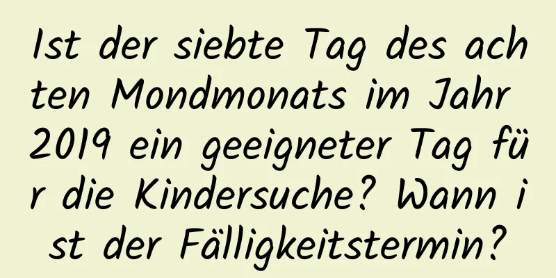 Ist der siebte Tag des achten Mondmonats im Jahr 2019 ein geeigneter Tag für die Kindersuche? Wann ist der Fälligkeitstermin?