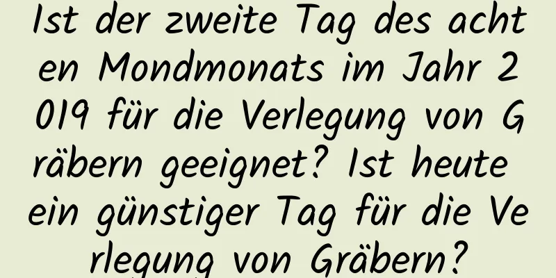 Ist der zweite Tag des achten Mondmonats im Jahr 2019 für die Verlegung von Gräbern geeignet? Ist heute ein günstiger Tag für die Verlegung von Gräbern?