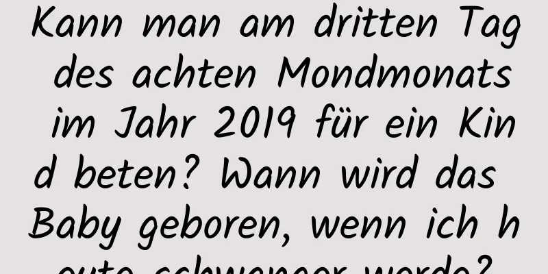 Kann man am dritten Tag des achten Mondmonats im Jahr 2019 für ein Kind beten? Wann wird das Baby geboren, wenn ich heute schwanger werde?