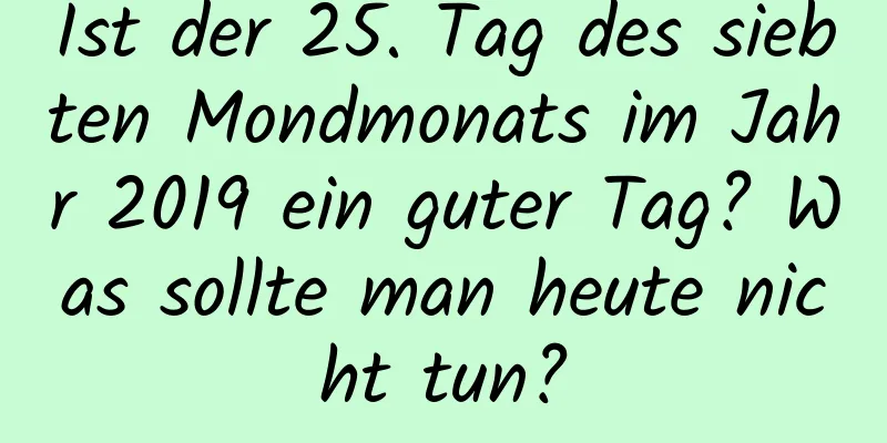 Ist der 25. Tag des siebten Mondmonats im Jahr 2019 ein guter Tag? Was sollte man heute nicht tun?