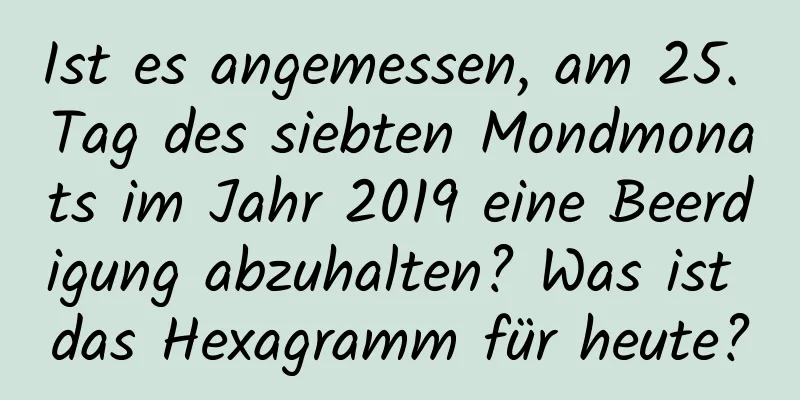 Ist es angemessen, am 25. Tag des siebten Mondmonats im Jahr 2019 eine Beerdigung abzuhalten? Was ist das Hexagramm für heute?