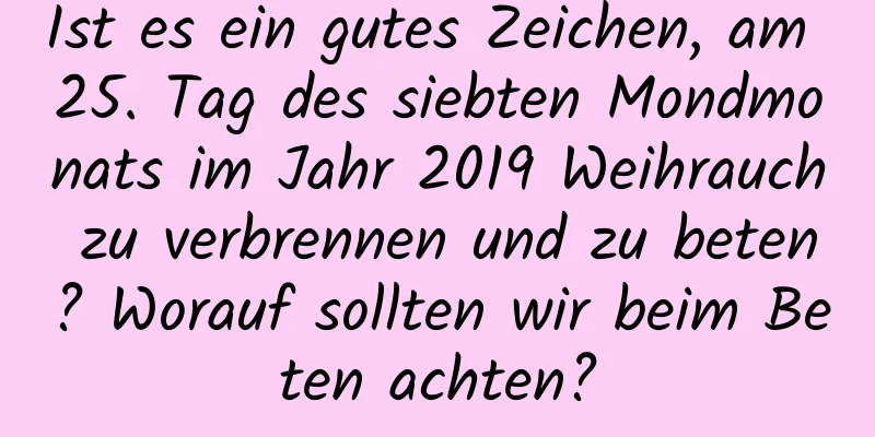 Ist es ein gutes Zeichen, am 25. Tag des siebten Mondmonats im Jahr 2019 Weihrauch zu verbrennen und zu beten? Worauf sollten wir beim Beten achten?