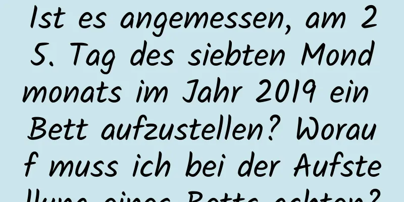 Ist es angemessen, am 25. Tag des siebten Mondmonats im Jahr 2019 ein Bett aufzustellen? Worauf muss ich bei der Aufstellung eines Betts achten?