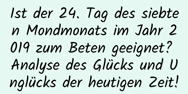 Ist der 24. Tag des siebten Mondmonats im Jahr 2019 zum Beten geeignet? Analyse des Glücks und Unglücks der heutigen Zeit!