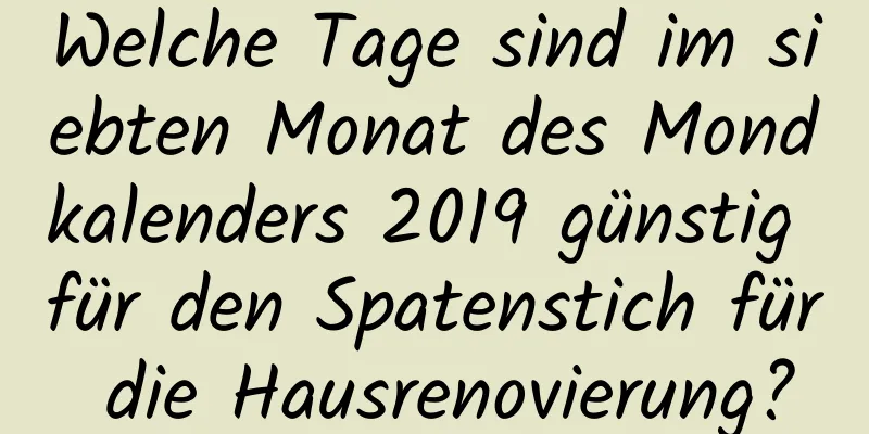 Welche Tage sind im siebten Monat des Mondkalenders 2019 günstig für den Spatenstich für die Hausrenovierung?