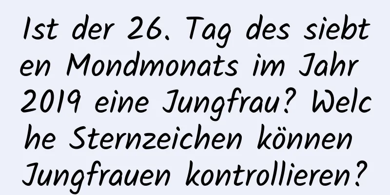 Ist der 26. Tag des siebten Mondmonats im Jahr 2019 eine Jungfrau? Welche Sternzeichen können Jungfrauen kontrollieren?