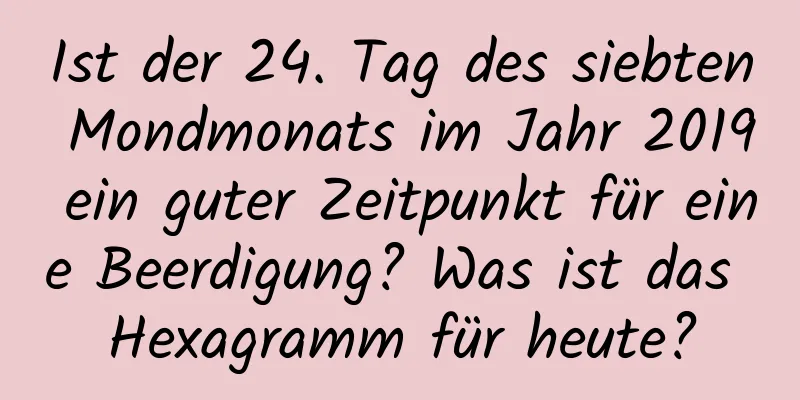 Ist der 24. Tag des siebten Mondmonats im Jahr 2019 ein guter Zeitpunkt für eine Beerdigung? Was ist das Hexagramm für heute?