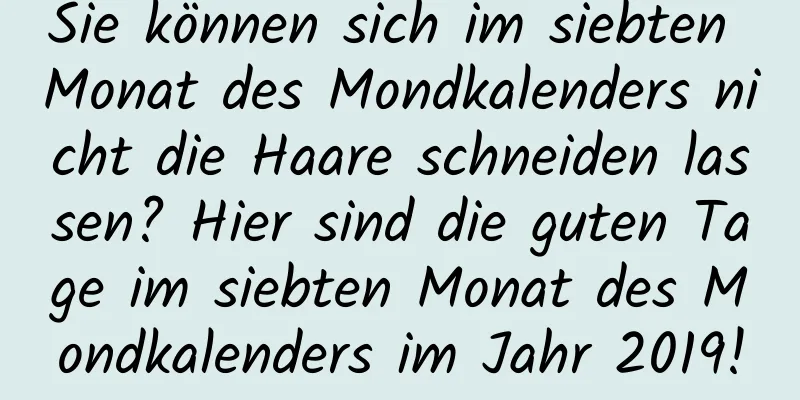 Sie können sich im siebten Monat des Mondkalenders nicht die Haare schneiden lassen? Hier sind die guten Tage im siebten Monat des Mondkalenders im Jahr 2019!