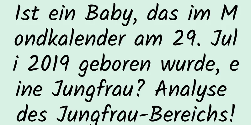 Ist ein Baby, das im Mondkalender am 29. Juli 2019 geboren wurde, eine Jungfrau? Analyse des Jungfrau-Bereichs!