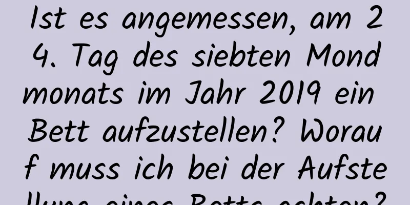 Ist es angemessen, am 24. Tag des siebten Mondmonats im Jahr 2019 ein Bett aufzustellen? Worauf muss ich bei der Aufstellung eines Betts achten?