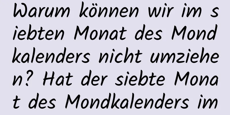 Warum können wir im siebten Monat des Mondkalenders nicht umziehen? Hat der siebte Monat des Mondkalenders im Jahr 2019 30 Tage?