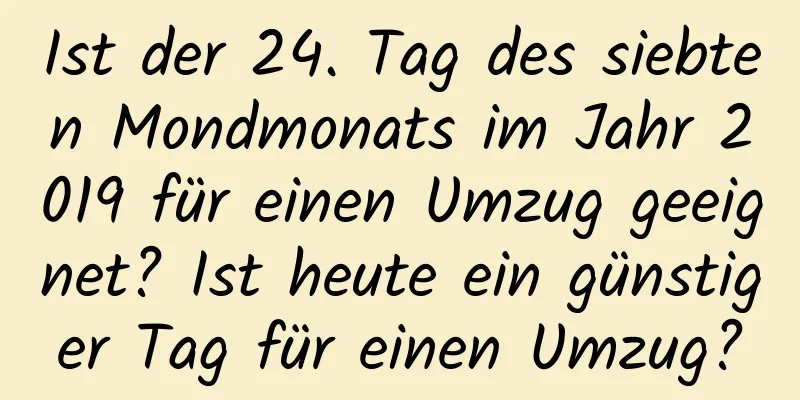 Ist der 24. Tag des siebten Mondmonats im Jahr 2019 für einen Umzug geeignet? Ist heute ein günstiger Tag für einen Umzug?