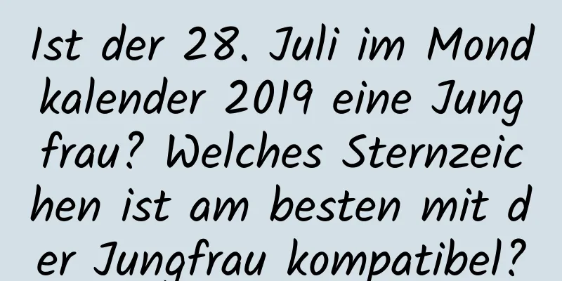 Ist der 28. Juli im Mondkalender 2019 eine Jungfrau? Welches Sternzeichen ist am besten mit der Jungfrau kompatibel?