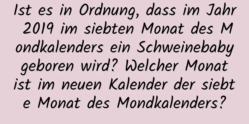 Ist es in Ordnung, dass im Jahr 2019 im siebten Monat des Mondkalenders ein Schweinebaby geboren wird? Welcher Monat ist im neuen Kalender der siebte Monat des Mondkalenders?