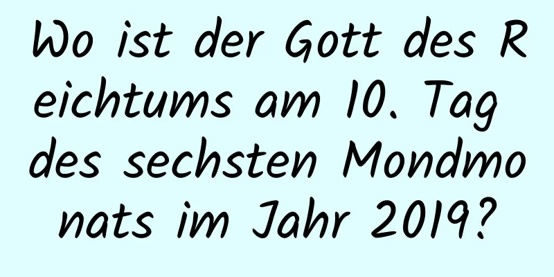 Wo ist der Gott des Reichtums am 10. Tag des sechsten Mondmonats im Jahr 2019?