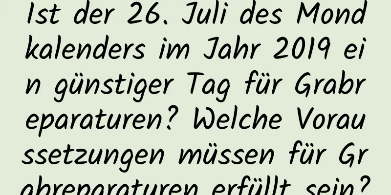 Ist der 26. Juli des Mondkalenders im Jahr 2019 ein günstiger Tag für Grabreparaturen? Welche Voraussetzungen müssen für Grabreparaturen erfüllt sein?