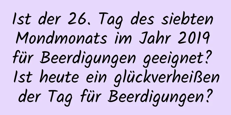 Ist der 26. Tag des siebten Mondmonats im Jahr 2019 für Beerdigungen geeignet? Ist heute ein glückverheißender Tag für Beerdigungen?