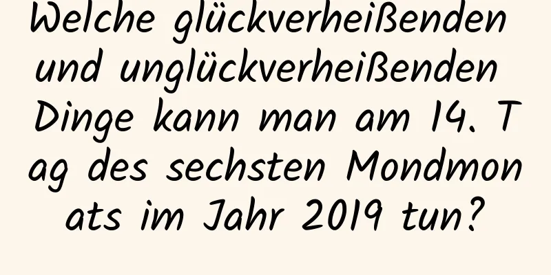 Welche glückverheißenden und unglückverheißenden Dinge kann man am 14. Tag des sechsten Mondmonats im Jahr 2019 tun?