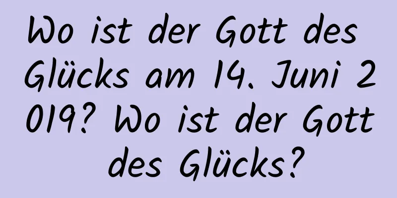 Wo ist der Gott des Glücks am 14. Juni 2019? Wo ist der Gott des Glücks?