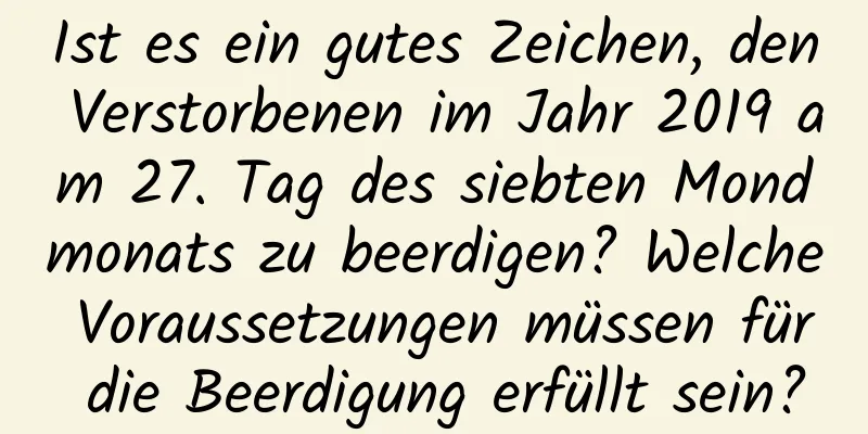 Ist es ein gutes Zeichen, den Verstorbenen im Jahr 2019 am 27. Tag des siebten Mondmonats zu beerdigen? Welche Voraussetzungen müssen für die Beerdigung erfüllt sein?