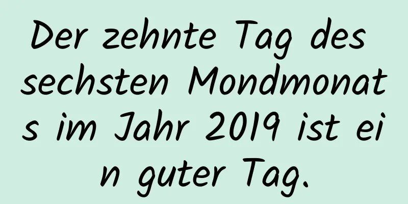 Der zehnte Tag des sechsten Mondmonats im Jahr 2019 ist ein guter Tag.