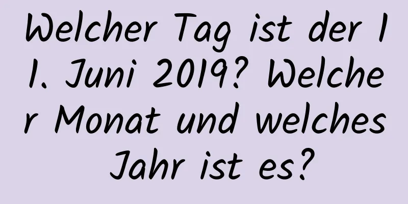 Welcher Tag ist der 11. Juni 2019? Welcher Monat und welches Jahr ist es?