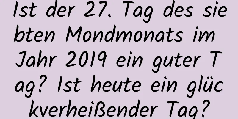 Ist der 27. Tag des siebten Mondmonats im Jahr 2019 ein guter Tag? Ist heute ein glückverheißender Tag?