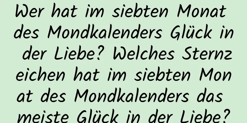 Wer hat im siebten Monat des Mondkalenders Glück in der Liebe? Welches Sternzeichen hat im siebten Monat des Mondkalenders das meiste Glück in der Liebe?