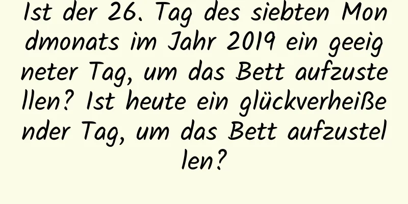 Ist der 26. Tag des siebten Mondmonats im Jahr 2019 ein geeigneter Tag, um das Bett aufzustellen? Ist heute ein glückverheißender Tag, um das Bett aufzustellen?