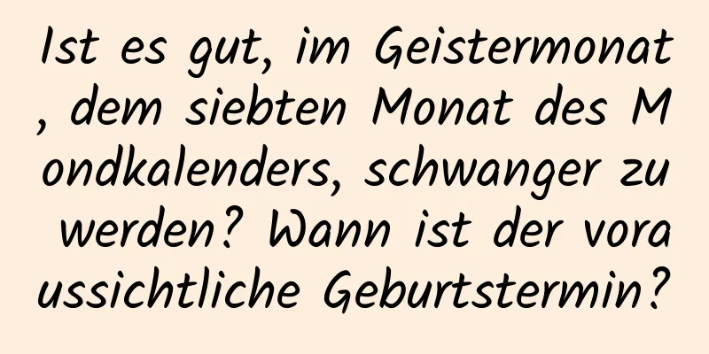 Ist es gut, im Geistermonat, dem siebten Monat des Mondkalenders, schwanger zu werden? Wann ist der voraussichtliche Geburtstermin?