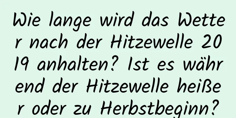 Wie lange wird das Wetter nach der Hitzewelle 2019 anhalten? Ist es während der Hitzewelle heißer oder zu Herbstbeginn?