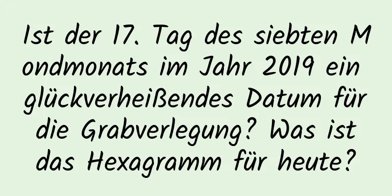 Ist der 17. Tag des siebten Mondmonats im Jahr 2019 ein glückverheißendes Datum für die Grabverlegung? Was ist das Hexagramm für heute?