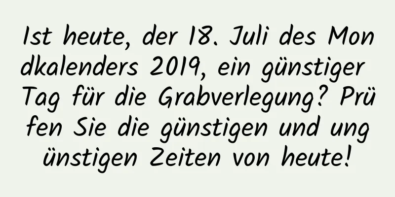 Ist heute, der 18. Juli des Mondkalenders 2019, ein günstiger Tag für die Grabverlegung? Prüfen Sie die günstigen und ungünstigen Zeiten von heute!