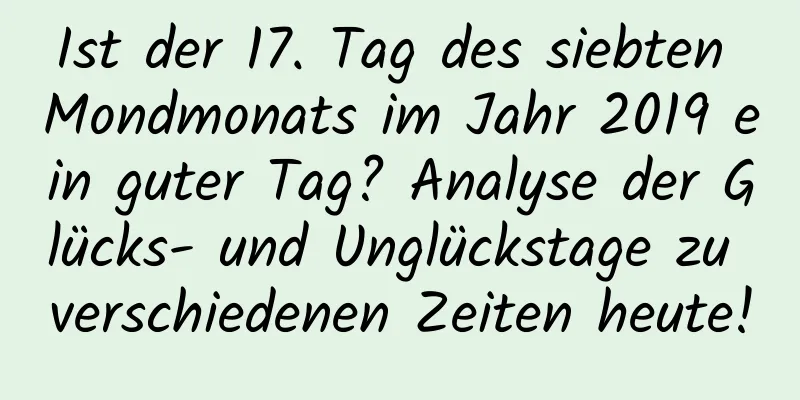 Ist der 17. Tag des siebten Mondmonats im Jahr 2019 ein guter Tag? Analyse der Glücks- und Unglückstage zu verschiedenen Zeiten heute!