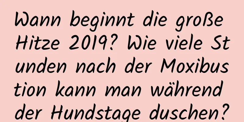 Wann beginnt die große Hitze 2019? Wie viele Stunden nach der Moxibustion kann man während der Hundstage duschen?