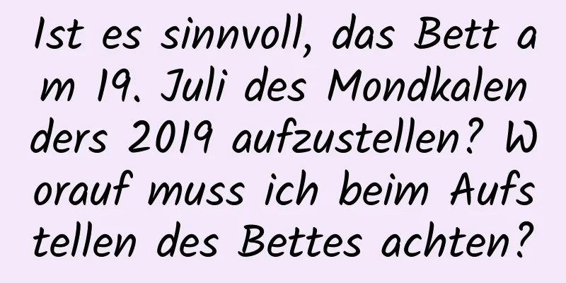 Ist es sinnvoll, das Bett am 19. Juli des Mondkalenders 2019 aufzustellen? Worauf muss ich beim Aufstellen des Bettes achten?